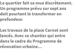 Le quartier fait sa mue discrètement. Un programme prévu sur sept ans doit pourtant le transformer en profondeur. Les travaux de la place Carnot sont lancés. Avec ce chantier qui entre dans le cadre du Programme de rénovation urbaine…